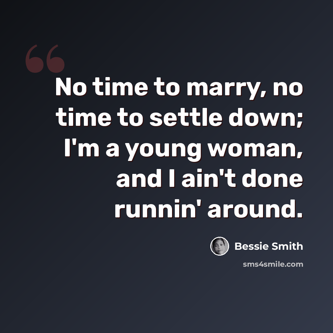 “No time to marry, no time to settle down; I'm a young woman, and I ain't done runnin' around.” quote by Bessie Smith