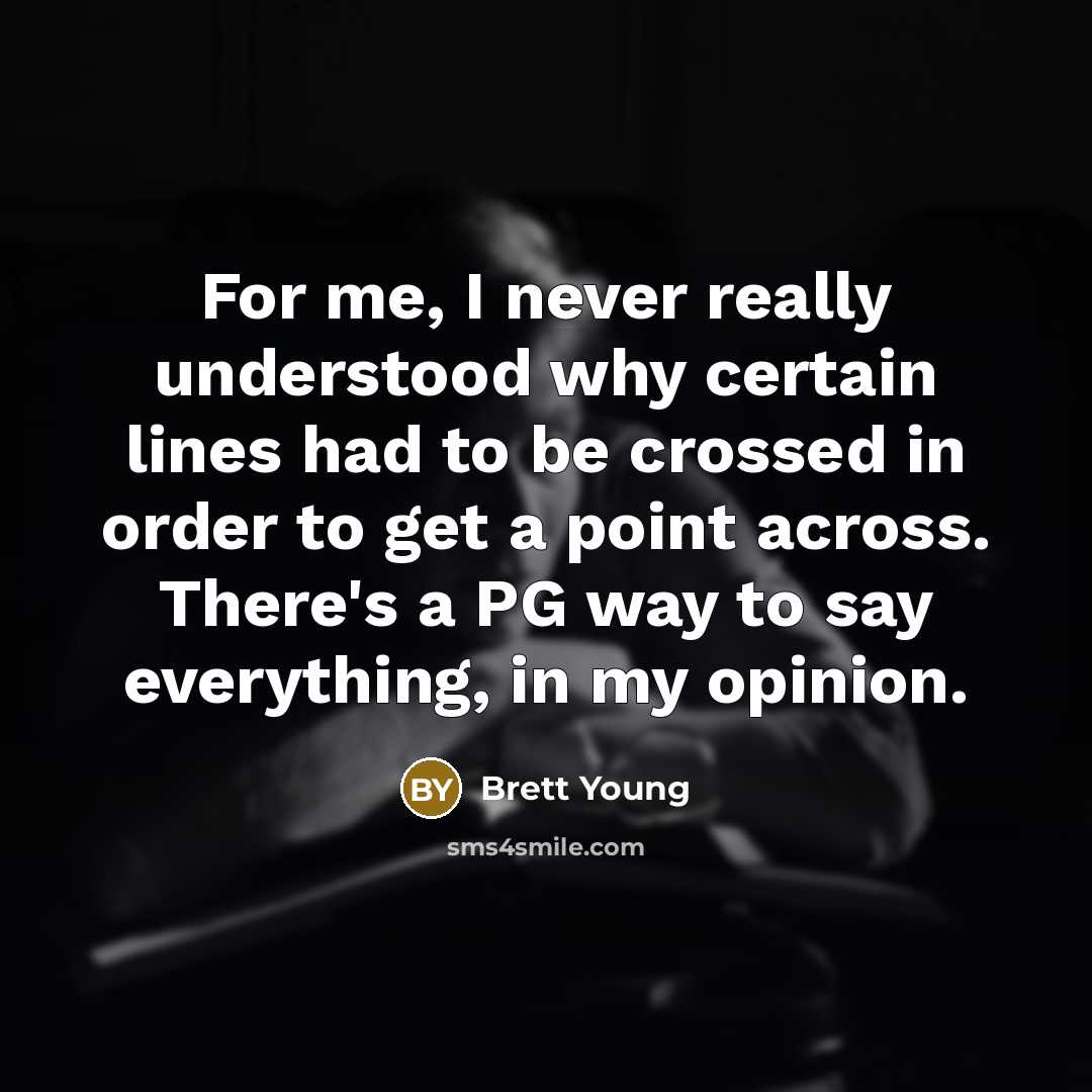“For me, I never really understood why certain lines had to be crossed in order to get a point across. There's a PG way to say everything, in my opinion.” quote by Brett Young