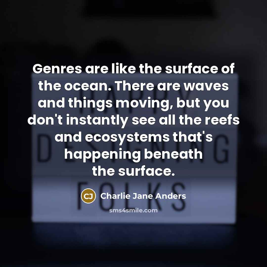 “Genres are like the surface of the ocean. There are waves and things moving, but you don't instantly see all the reefs and ecosystems that's happening beneath the surface.” quote by Charlie Jane Anders