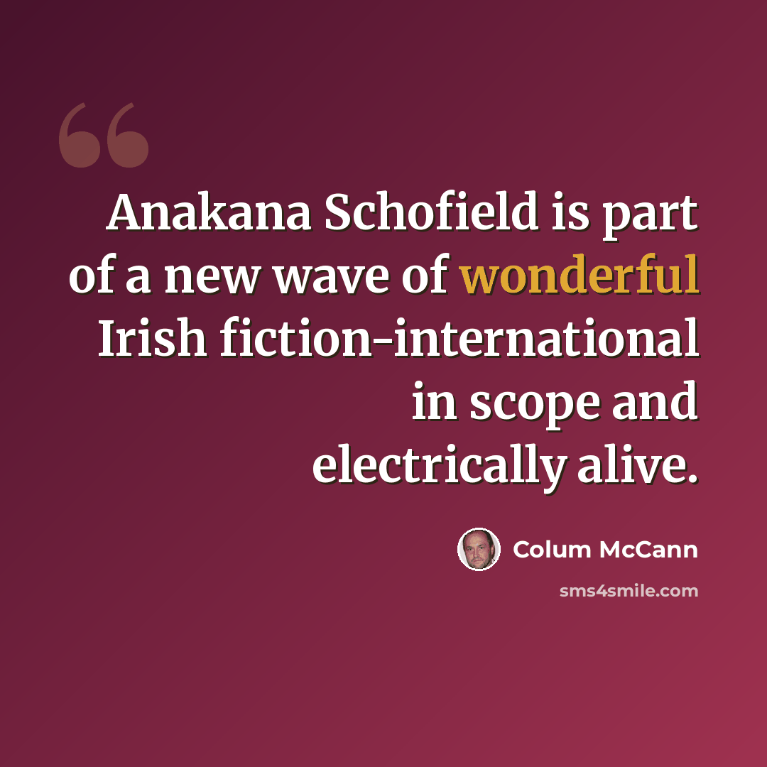 “Anakana Schofield is part of a new wave of wonderful Irish fiction-international in scope and electrically alive.” quote by Colum McCann