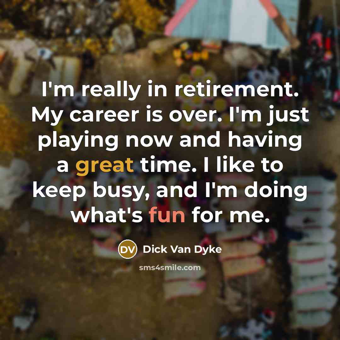 “I'm really in retirement. My career is over. I'm just playing now and having a great time. I like to keep busy, and I'm doing what's fun for me.” quote by Dick Van Dyke