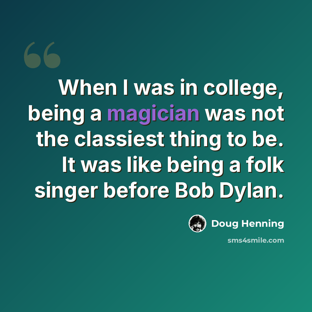 “When I was in college, being a magician was not the classiest thing to be. It was like being a folk singer before Bob Dylan.” quote by Doug Henning