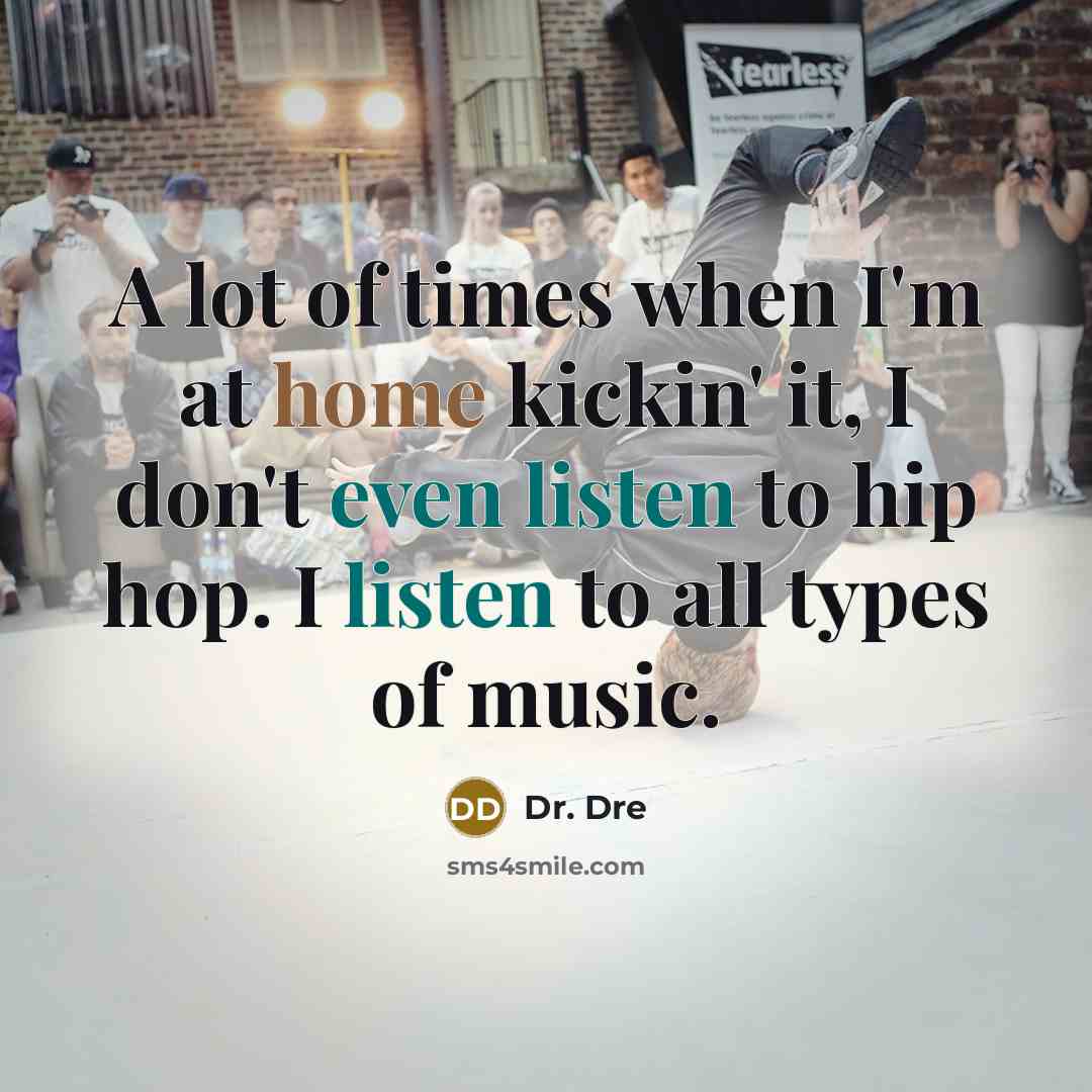 “A lot of times when I'm at home kickin' it, I don't even listen to hip hop. I listen to all types of music.” quote by Dr. Dre