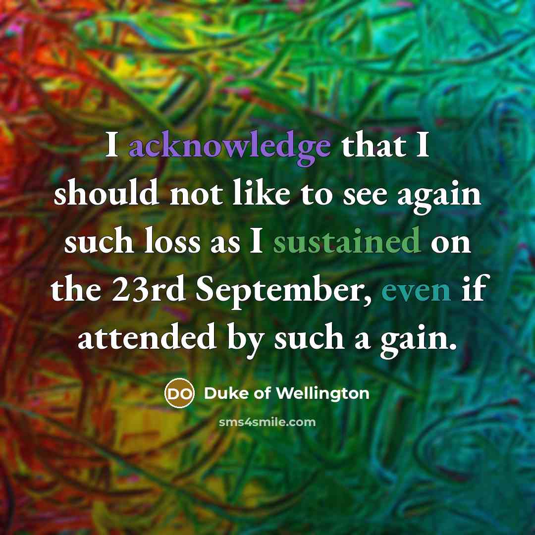 “I acknowledge that I should not like to see again such loss as I sustained on the 23rd September, even if attended by such a gain.” quote by Duke of Wellington