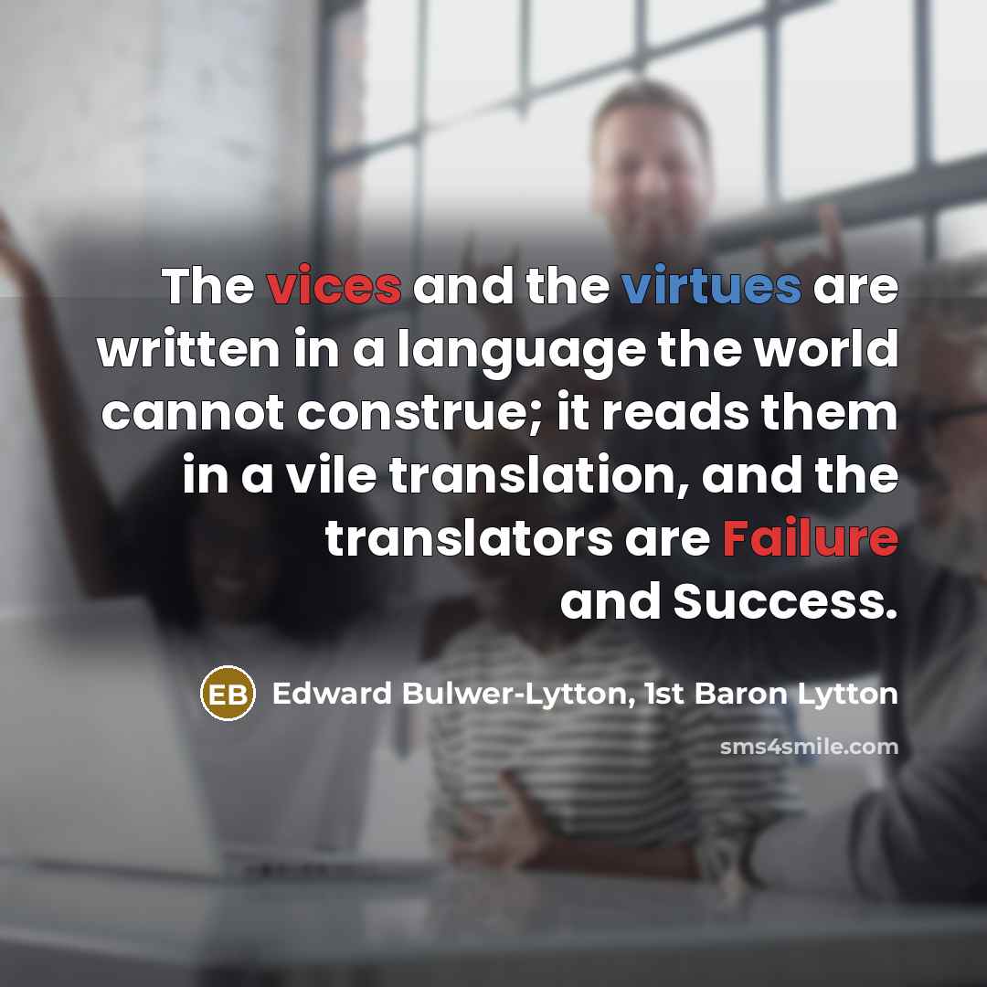 “The vices and the virtues are written in a language the world cannot construe; it reads them in a vile translation, and the translators are Failure and Success.” quote by Edward Bulwer-Lytton, 1st Baron Lytton
