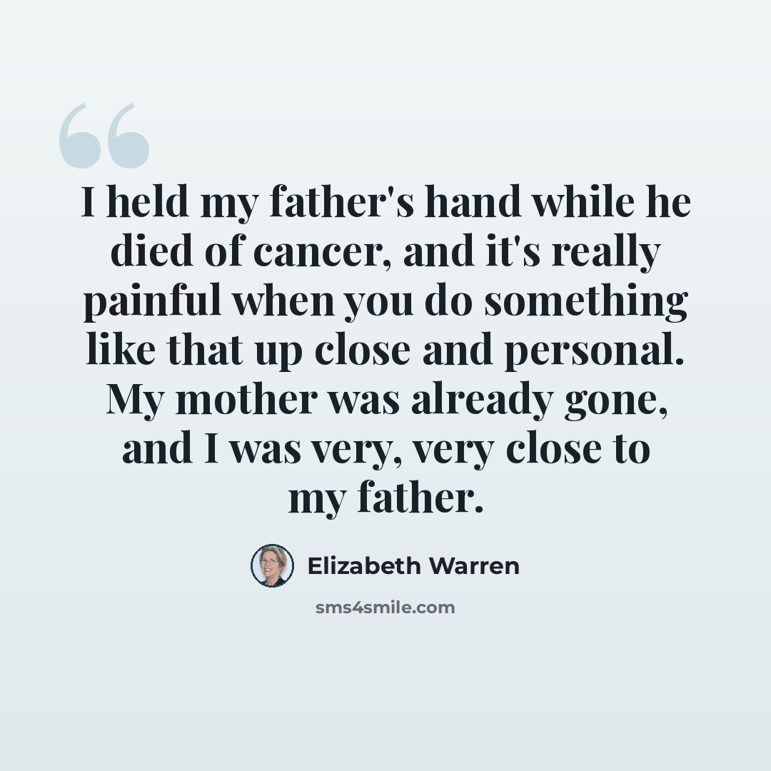 “I held my father's hand while he died of cancer, and it's really painful when you do something like that up close and personal. My mother was already gone, and I was very, very close to my father.” quote by Elizabeth Warren