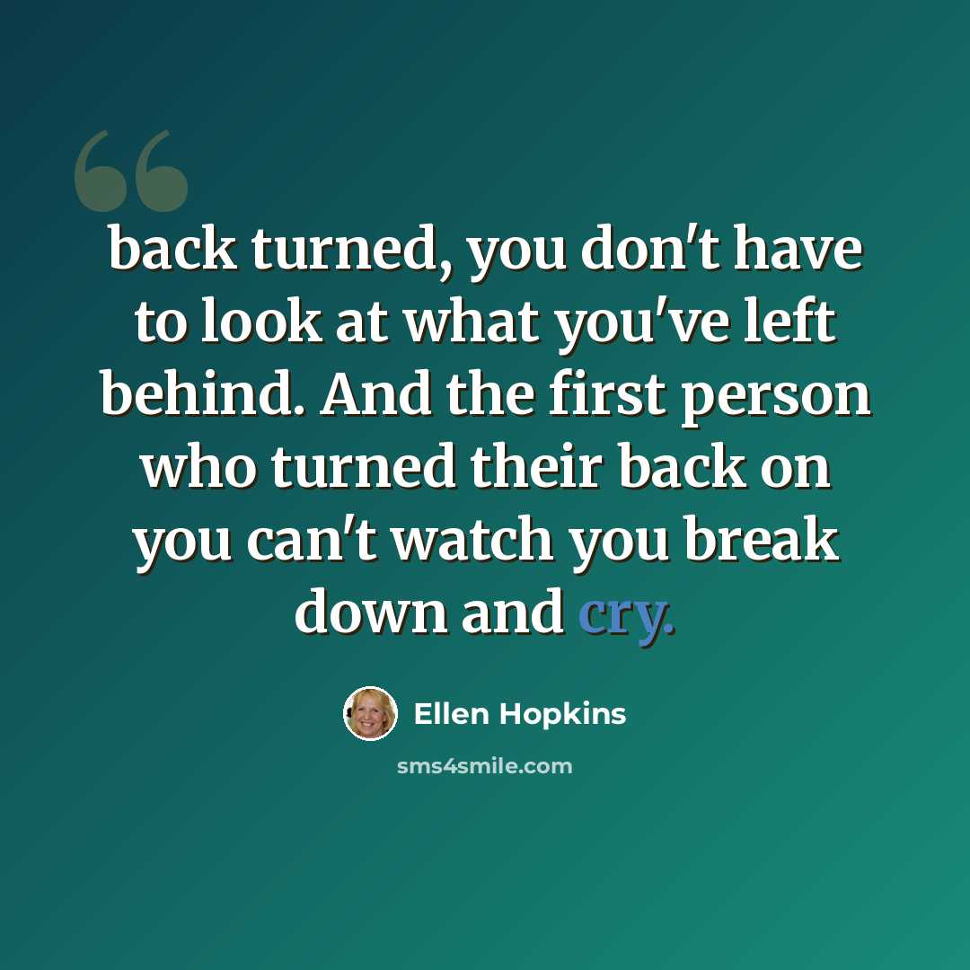 “back turned, you don't have to look at what you've left behind. And the first person who turned their back on you can't watch you break down and cry.” quote by Ellen Hopkins
