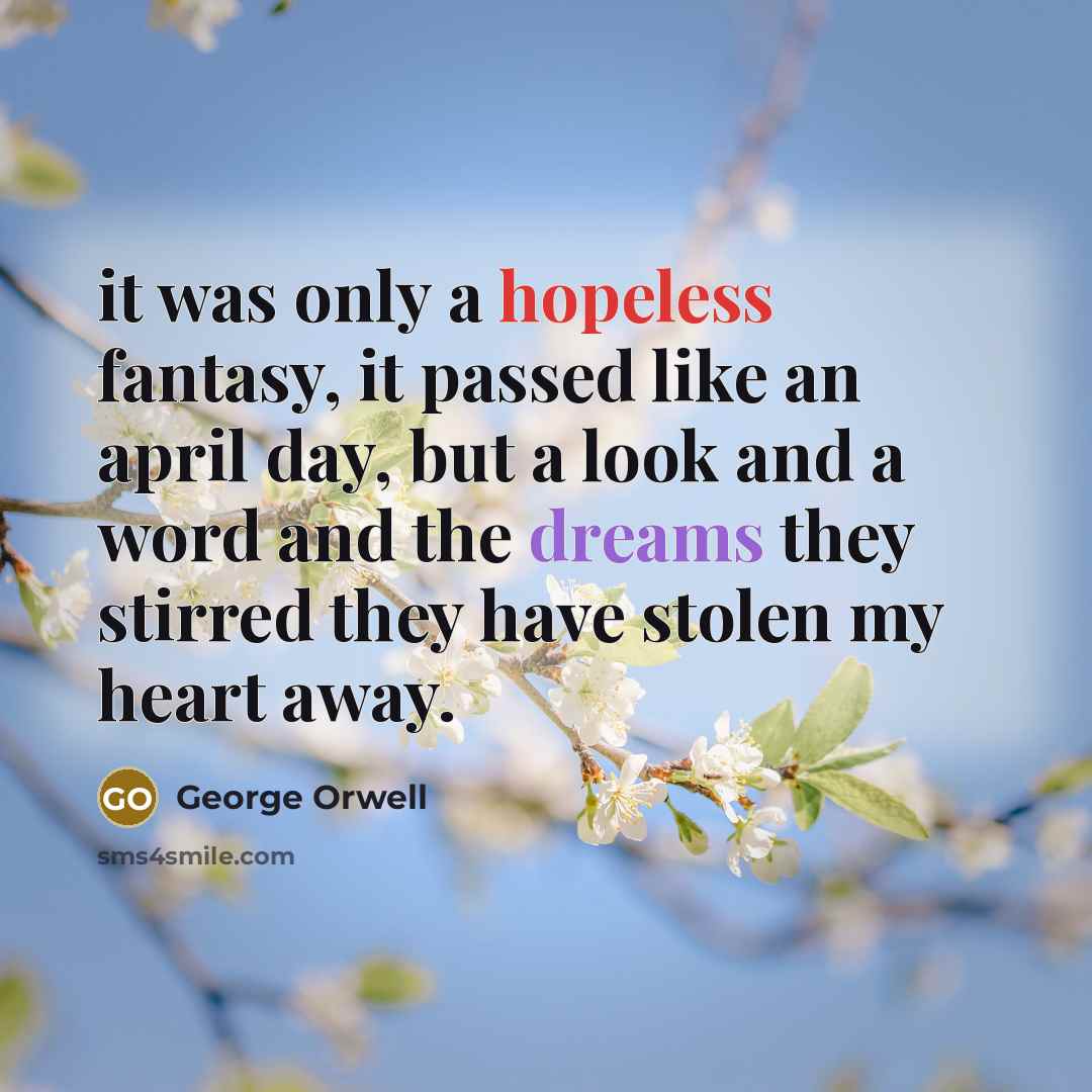 “it was only a hopeless fantasy, it passed like an april day, but a look and a word and the dreams they stirred they have stolen my heart away.” quote by George Orwell