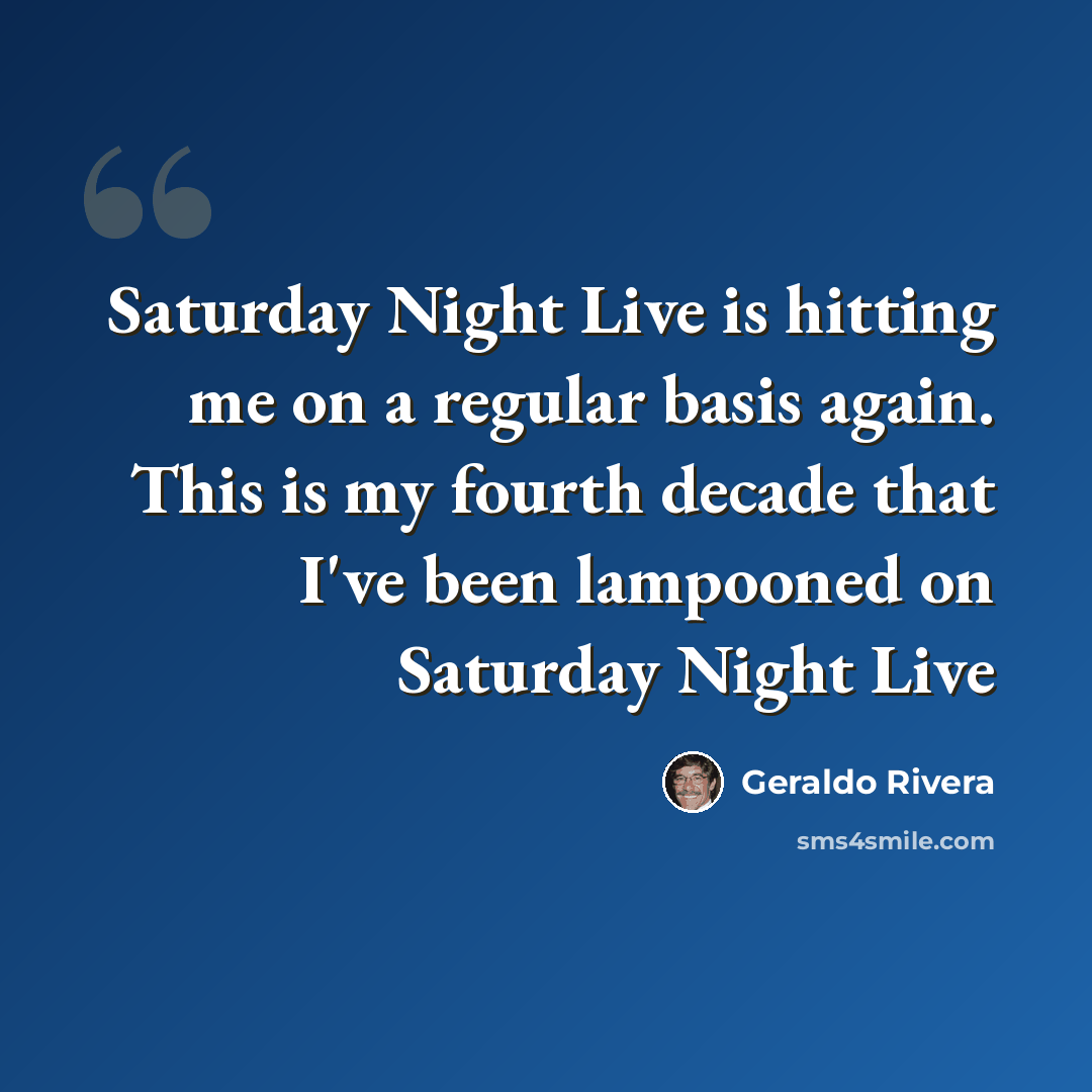 “Saturday Night Live is hitting me on a regular basis again. This is my fourth decade that I've been lampooned on Saturday Night Live” quote by Geraldo Rivera