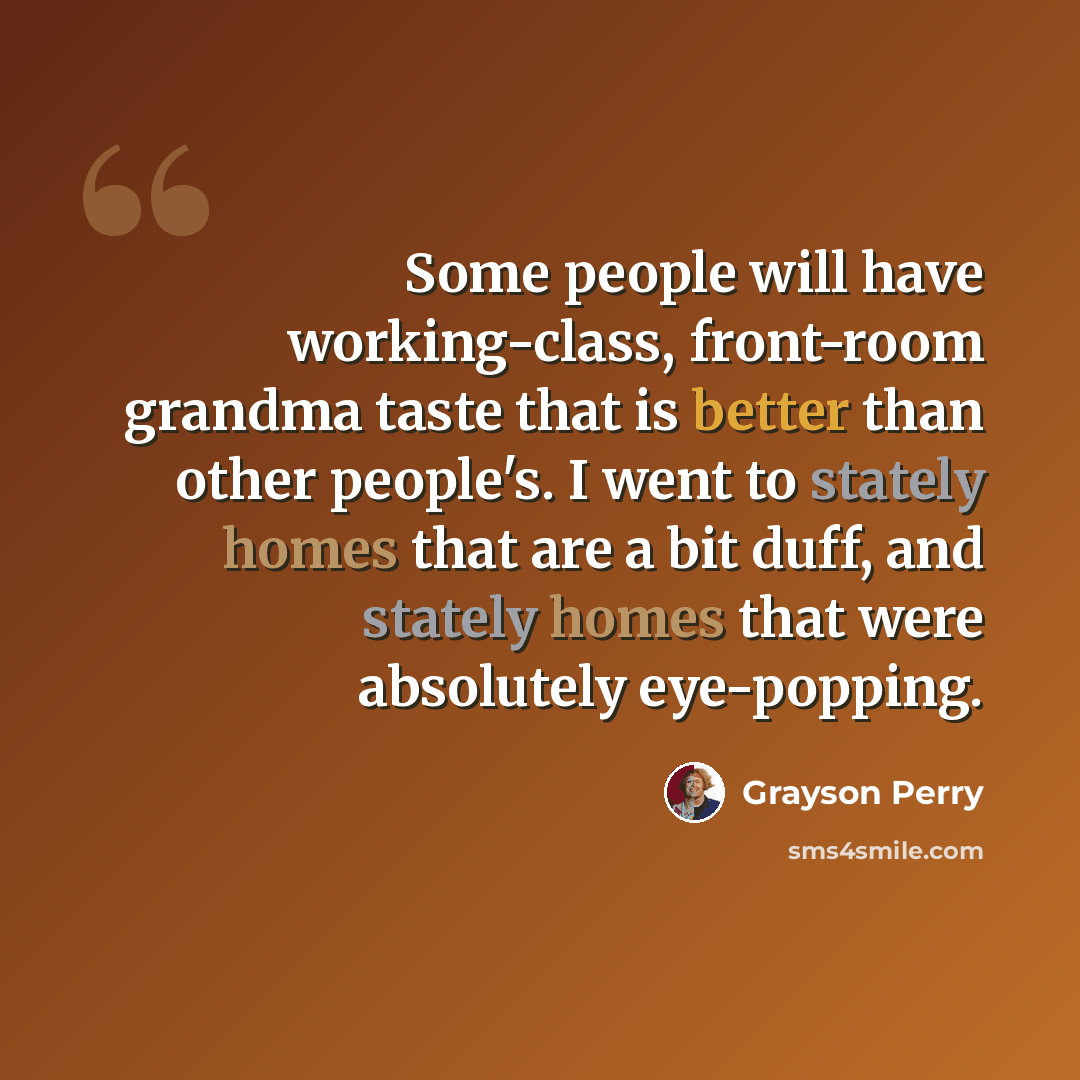 “Some people will have working-class, front-room grandma taste that is better than other people's. I went to stately homes that are a bit duff, and stately homes that were absolutely eye-popping.” quote by Grayson Perry