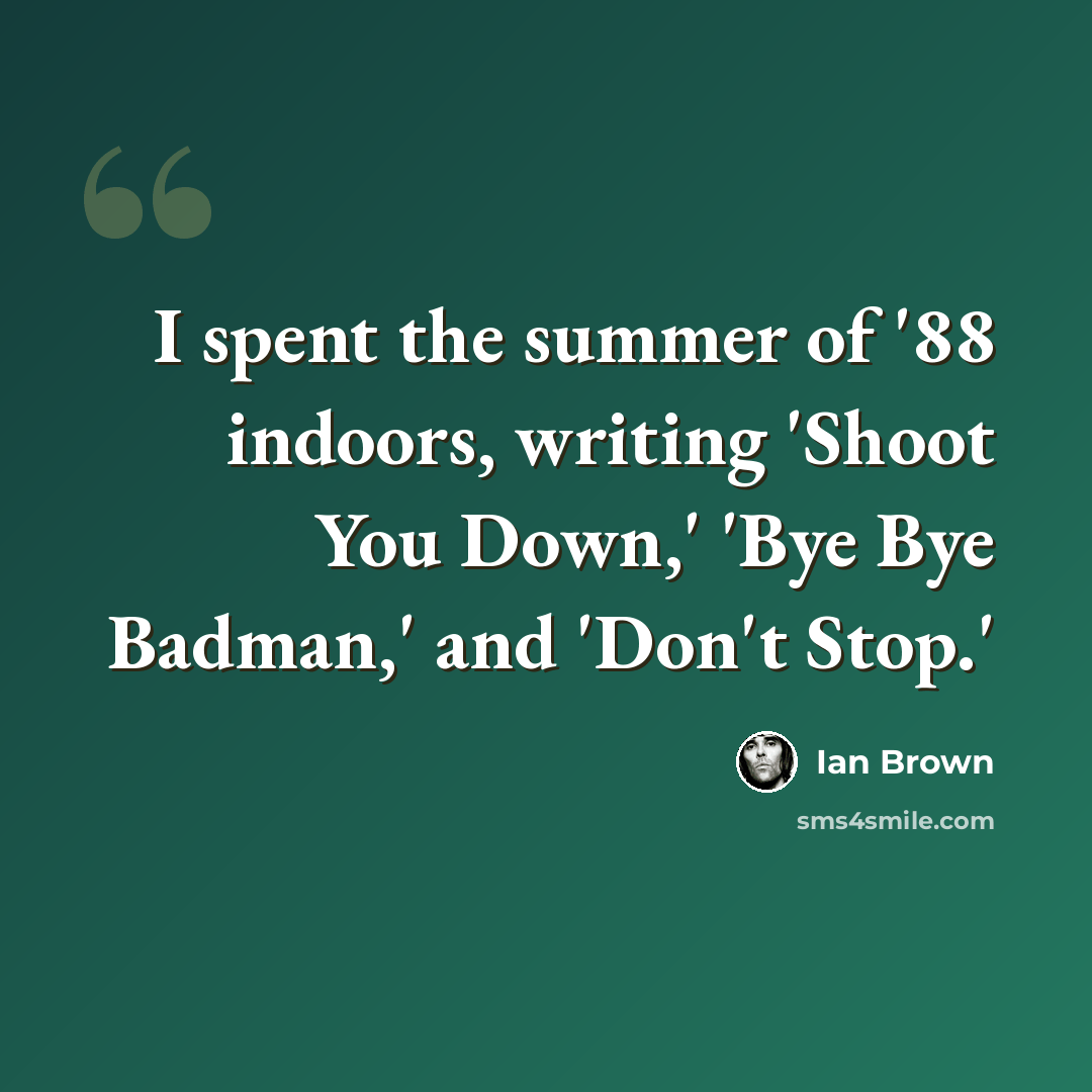 “I spent the summer of '88 indoors, writing 'Shoot You Down,' 'Bye Bye Badman,' and 'Don't Stop.'” quote by Ian Brown