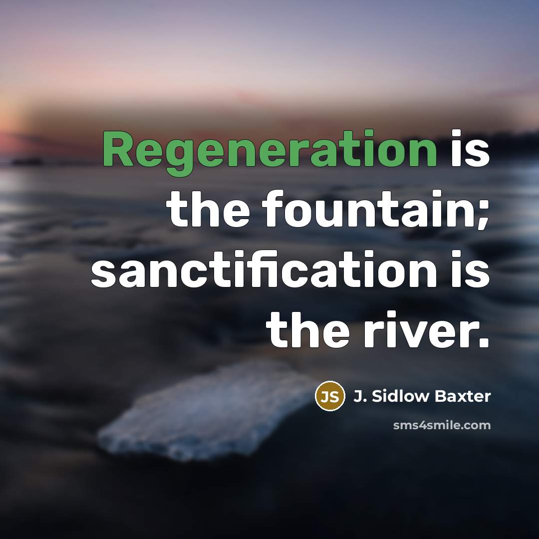 “Regeneration is the fountain; sanctification is the river.” quote by J. Sidlow Baxter
