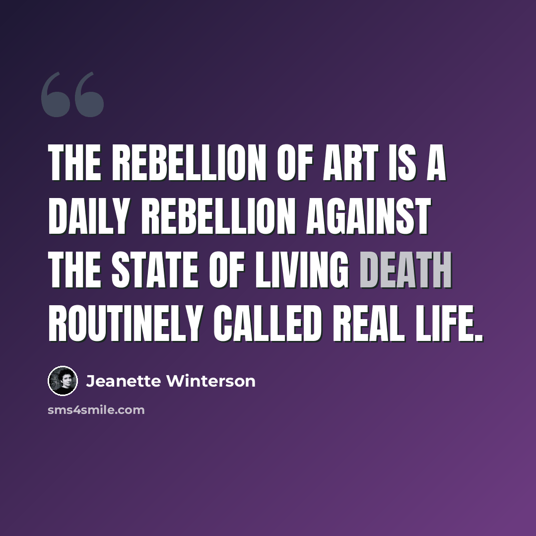 “The rebellion of art is a daily rebellion against the state of living death routinely called real life.” quote by Jeanette Winterson