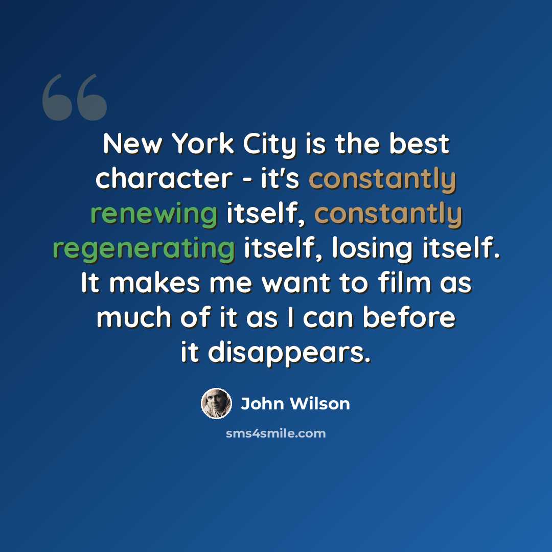 “New York City is the best character - it's constantly renewing itself, constantly regenerating itself, losing itself. It makes me want to film as much of it as I can before it disappears.” quote by John Wilson