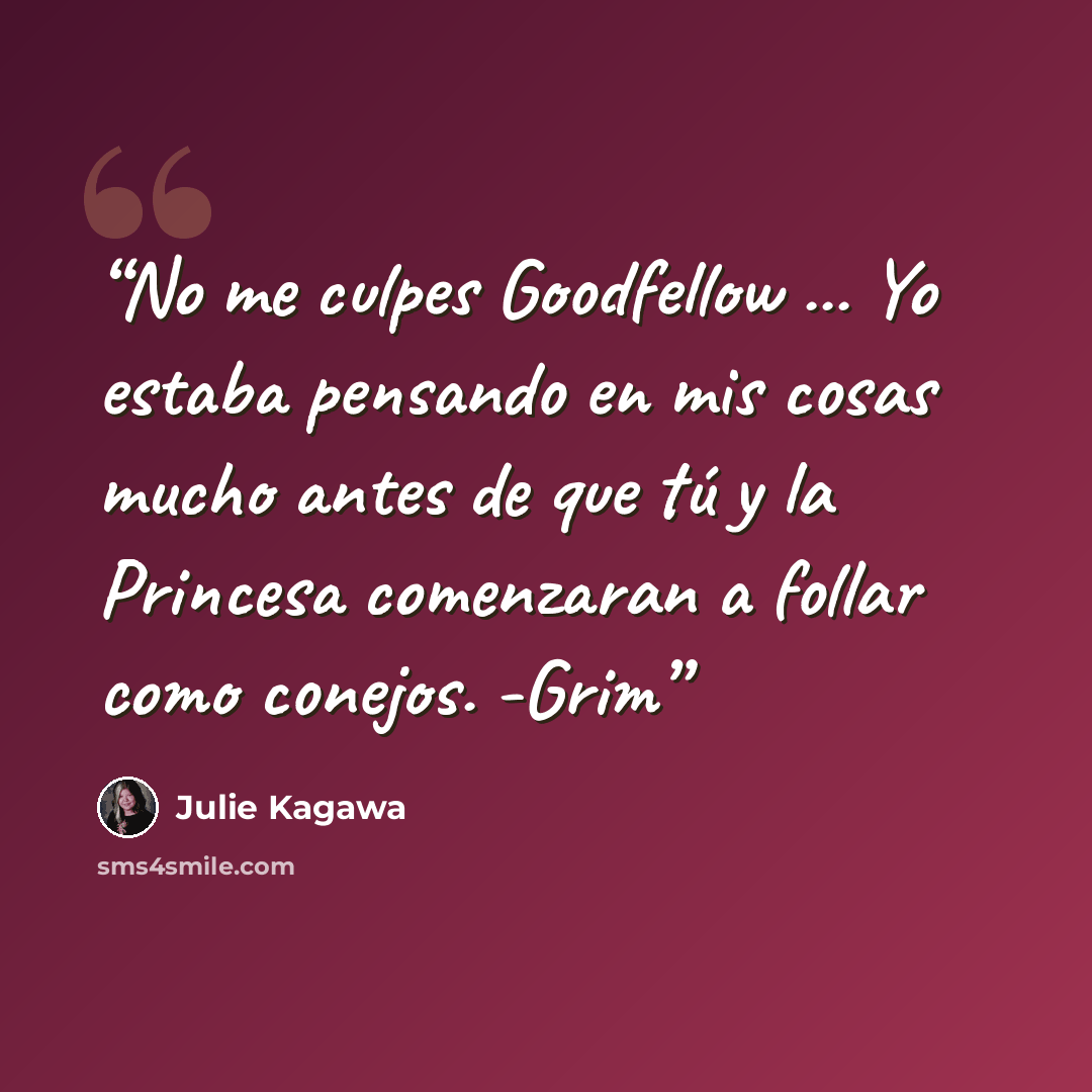 “No me culpes Goodfellow ... Yo estaba pensando en mis cosas mucho antes de que tú y la Princesa comenzaran a follar como conejos. -Grim” quote by Julie Kagawa