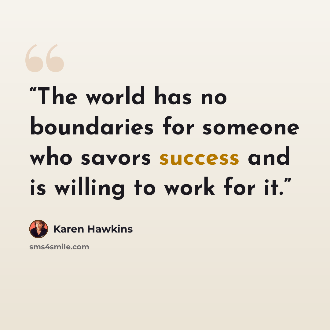 “The world has no boundaries for someone who savors success and is willing to work for it.” quote by Karen Hawkins