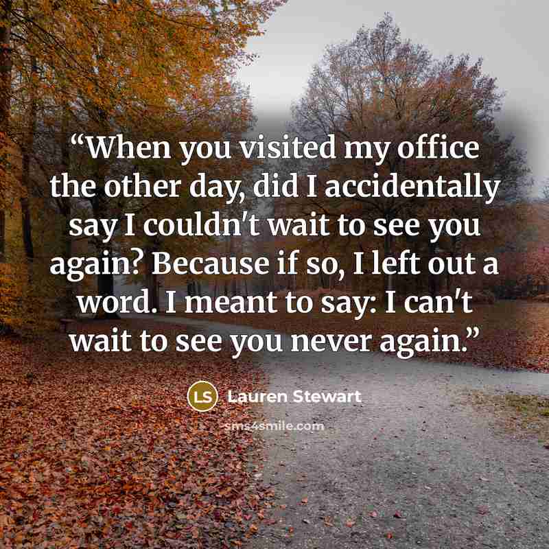 “When you visited my office the other day, did I accidentally say I couldn't wait to see you again? Because if so, I left out a word. I meant to say: I can't wait to see you never again.” quote by Lauren Stewart