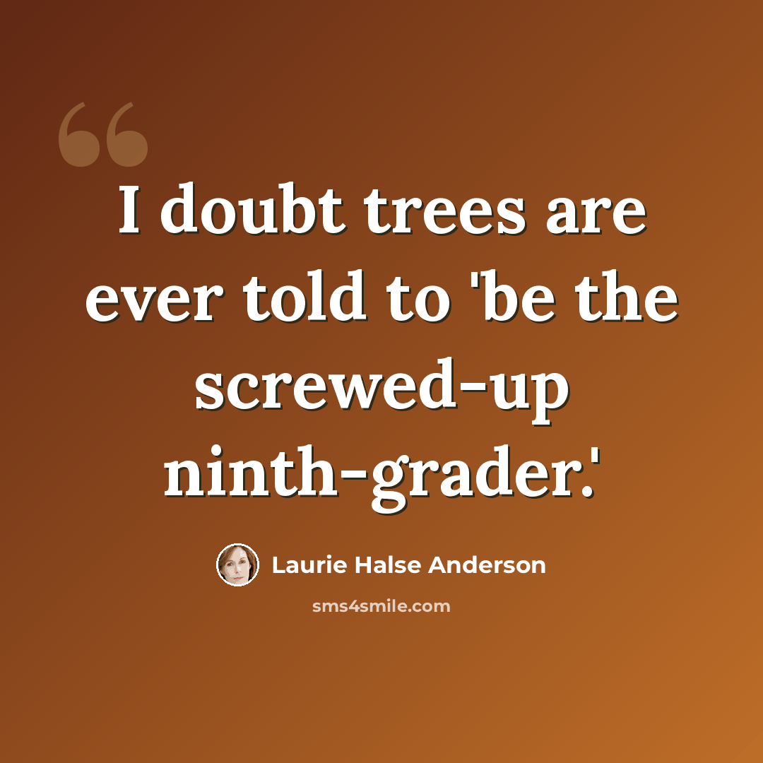 “I doubt trees are ever told to 'be the screwed-up ninth-grader.'” quote by Laurie Halse Anderson