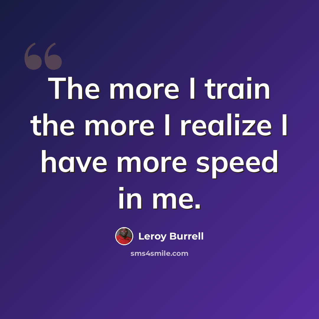 “The more I train the more I realize I have more speed in me.” quote by Leroy Burrell