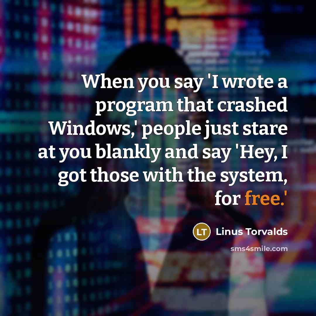“When you say 'I wrote a program that crashed Windows,' people just stare at you blankly and say 'Hey, I got those with the system, for free.'” quote by Linus Torvalds