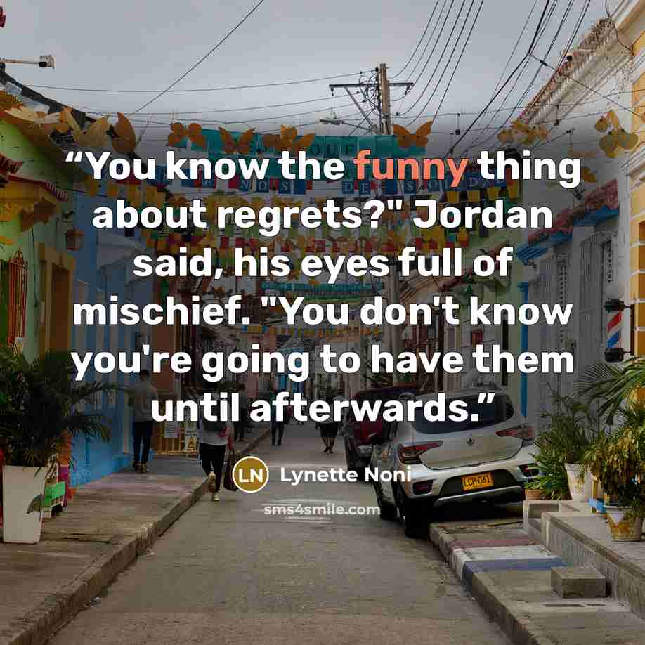 “You know the funny thing about regrets?" Jordan said, his eyes full of mischief. "You don't know you're going to have them until afterwards.” quote by Lynette Noni