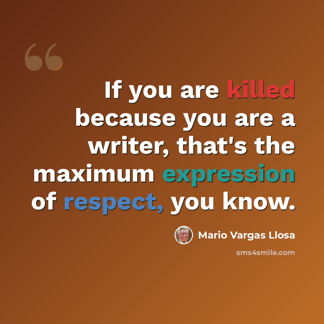 “If you are killed because you are a writer, that's the maximum expression of respect, you know.” quote by Mario Vargas Llosa