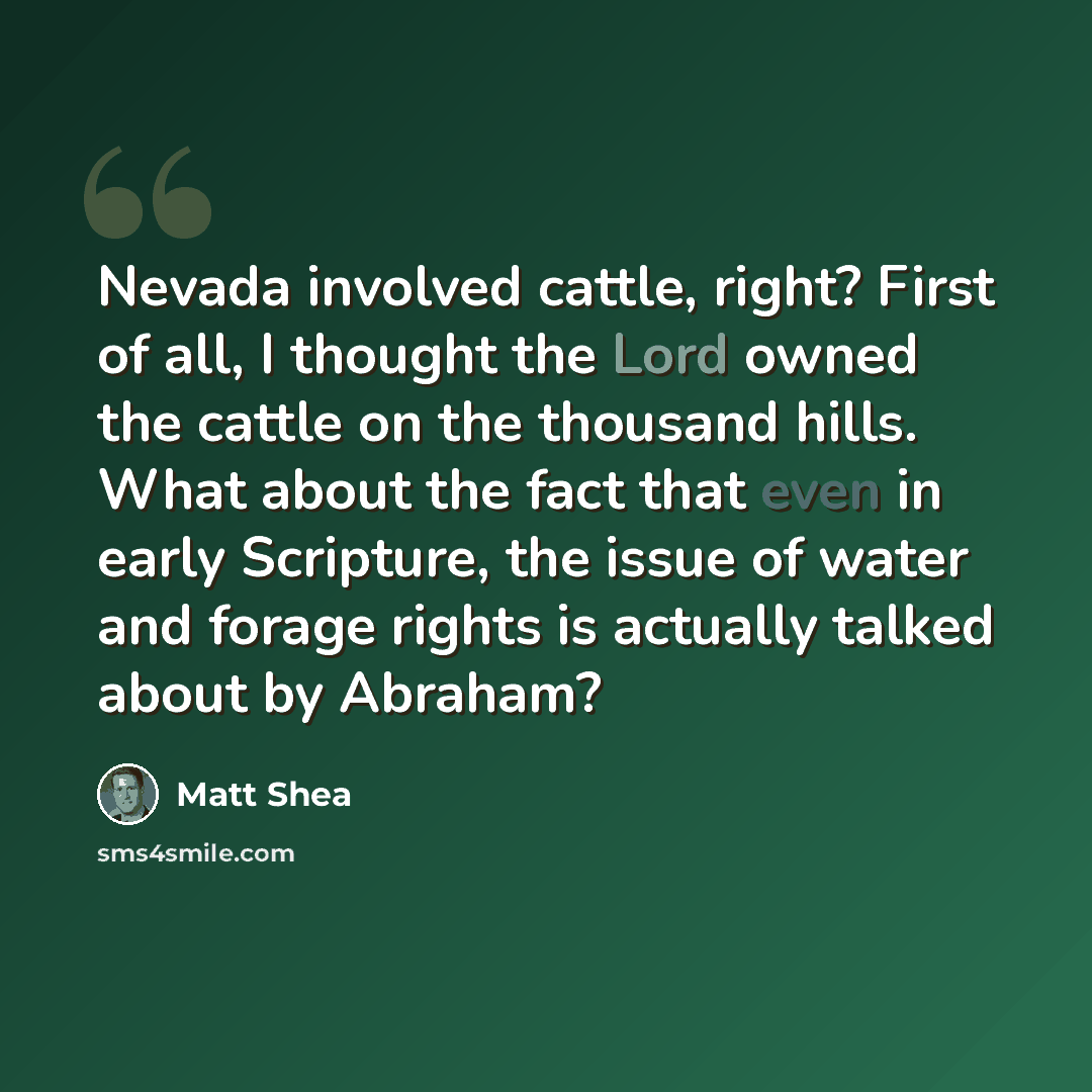 “Nevada involved cattle, right? First of all, I thought the Lord owned the cattle on the thousand hills. What about the fact that even in early Scripture, the issue of water and forage rights is actually talked about by Abraham?” quote by Matt Shea