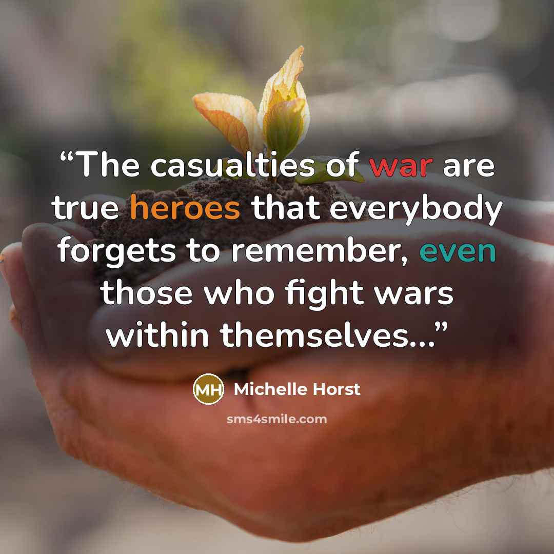 “The casualties of war are true heroes that everybody forgets to remember, even those who fight wars within themselves…” quote by Michelle Horst