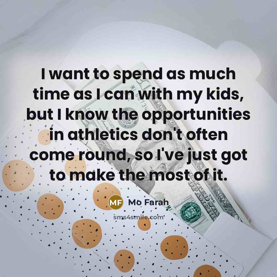 “I want to spend as much time as I can with my kids, but I know the opportunities in athletics don't often come round, so I've just got to make the most of it.” quote by Mo Farah