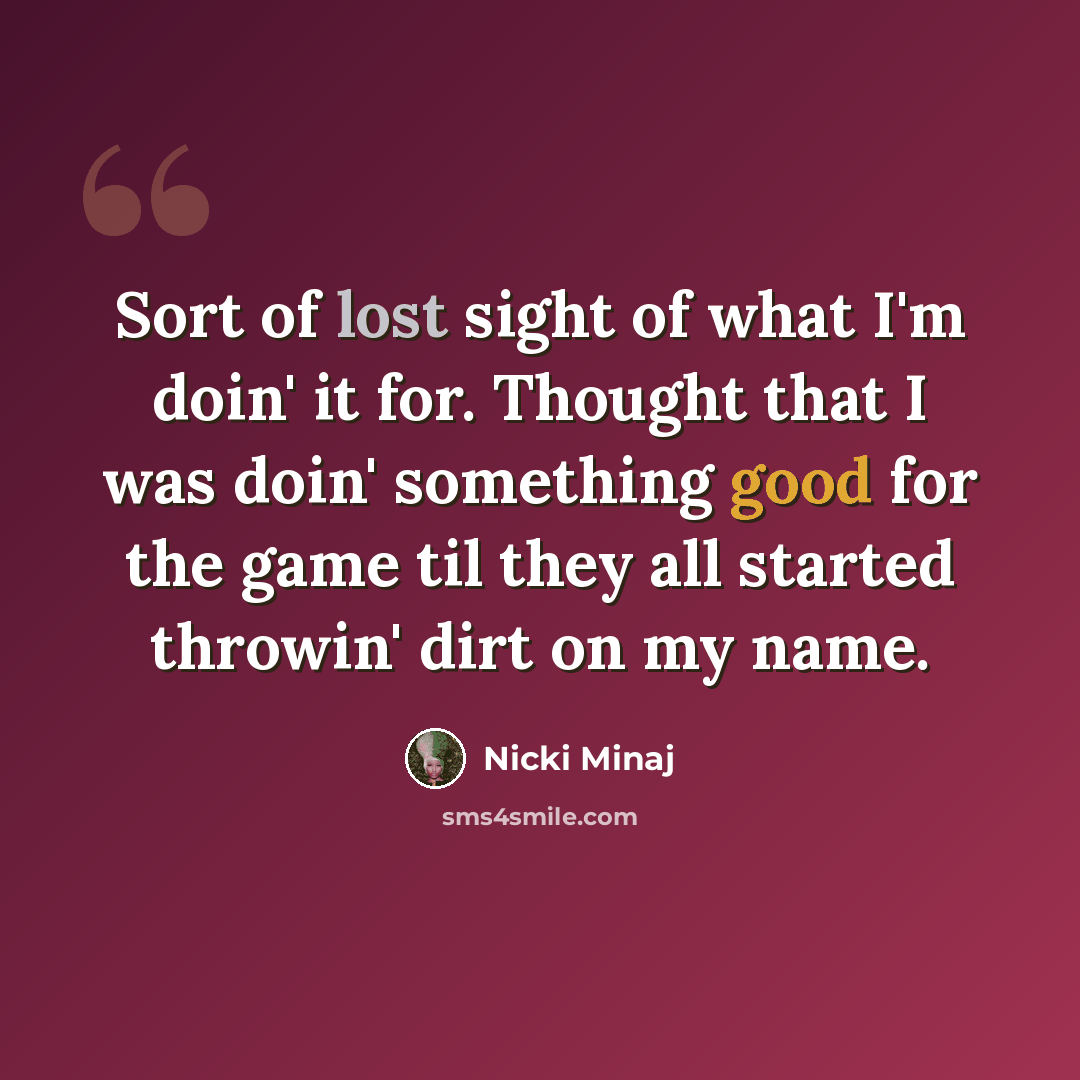 “Sort of lost sight of what I'm doin' it for. Thought that I was doin' something good for the game til they all started throwin' dirt on my name.” quote by Nicki Minaj