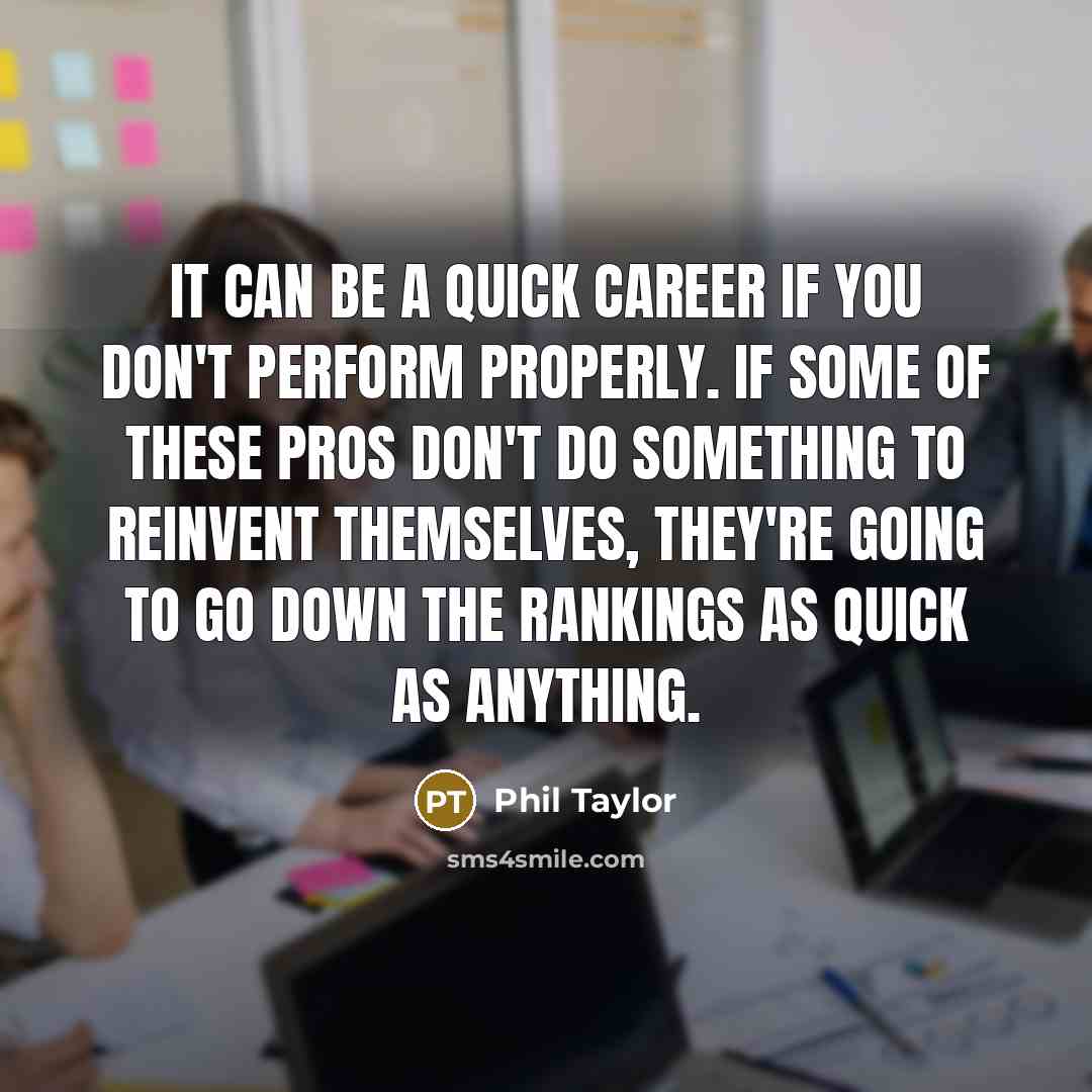 “It can be a quick career if you don't perform properly. If some of these pros don't do something to reinvent themselves, they're going to go down the rankings as quick as anything.” quote by Phil Taylor