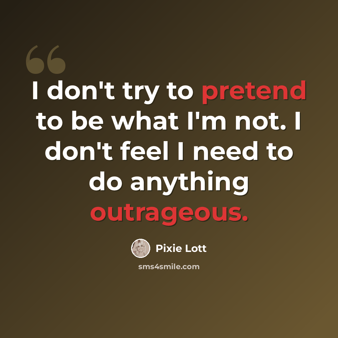 “I don't try to pretend to be what I'm not. I don't feel I need to do anything outrageous.” quote by Pixie Lott