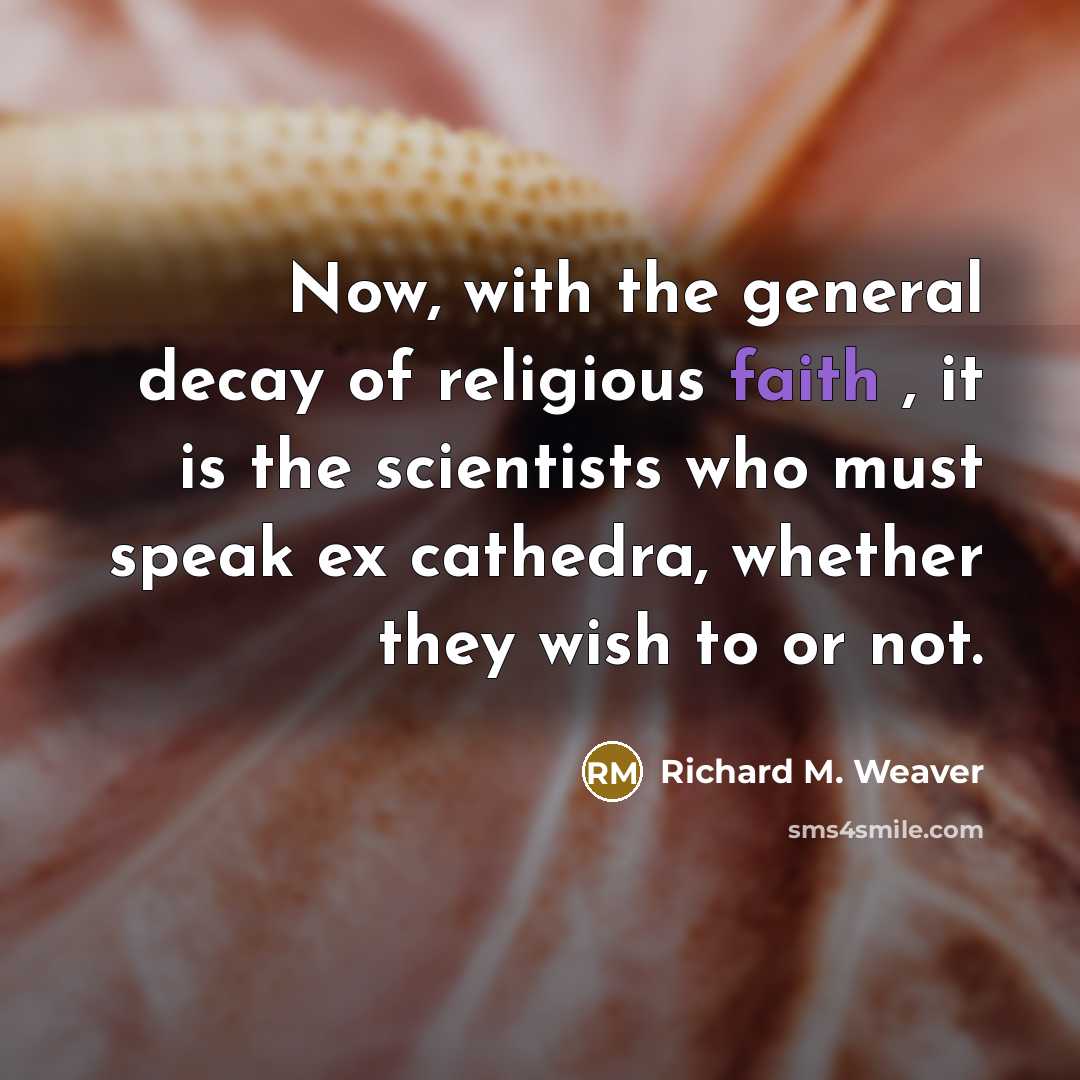 “Now, with the general decay of religious faith , it is the scientists who must speak ex cathedra, whether they wish to or not.” quote by Richard M. Weaver