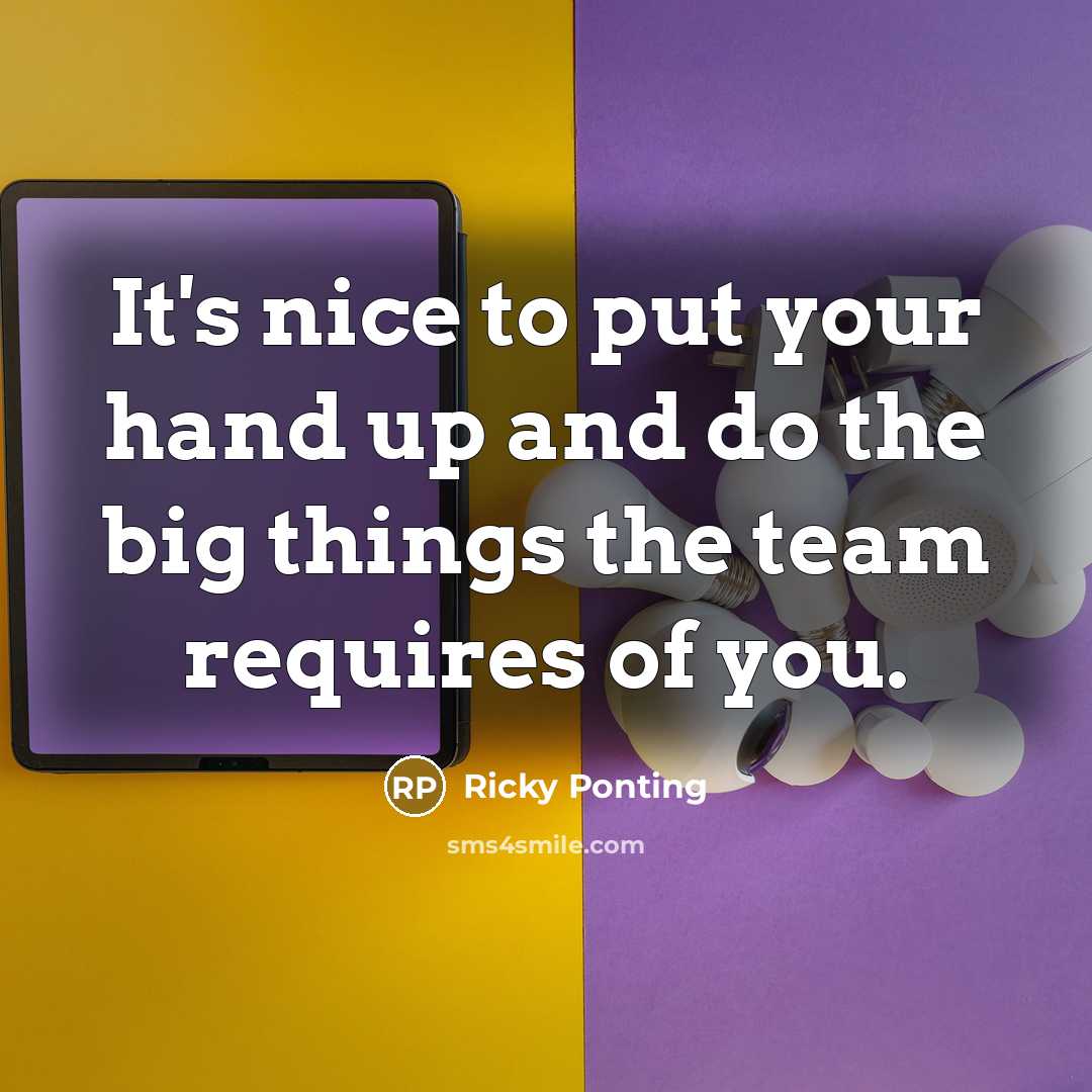 “It's nice to put your hand up and do the big things the team requires of you.” quote by Ricky Ponting