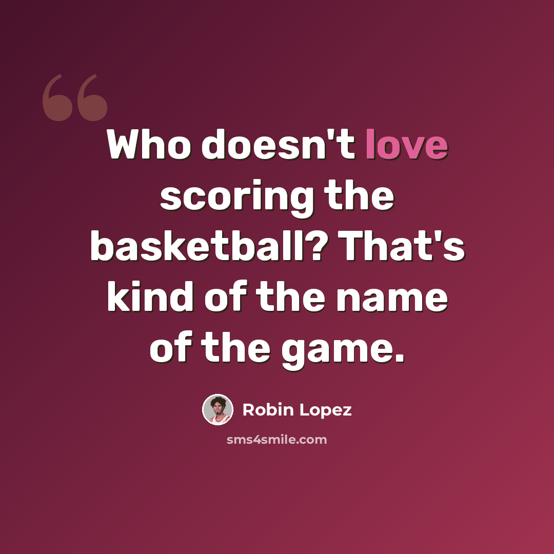 “Who doesn't love scoring the basketball? That's kind of the name of the game.” quote by Robin Lopez