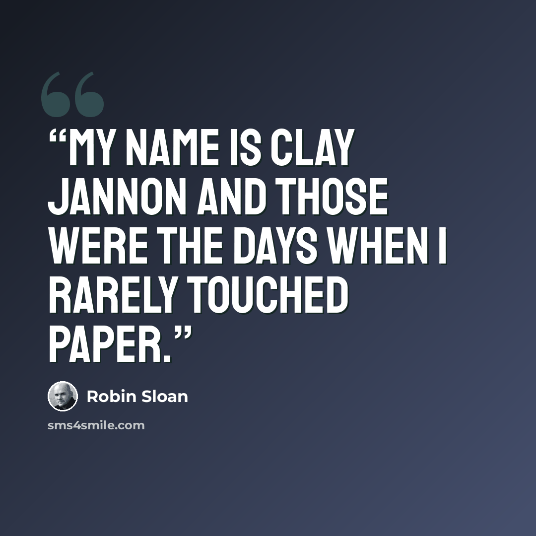 “My name is Clay Jannon and those were the days when I rarely touched paper.” quote by Robin Sloan