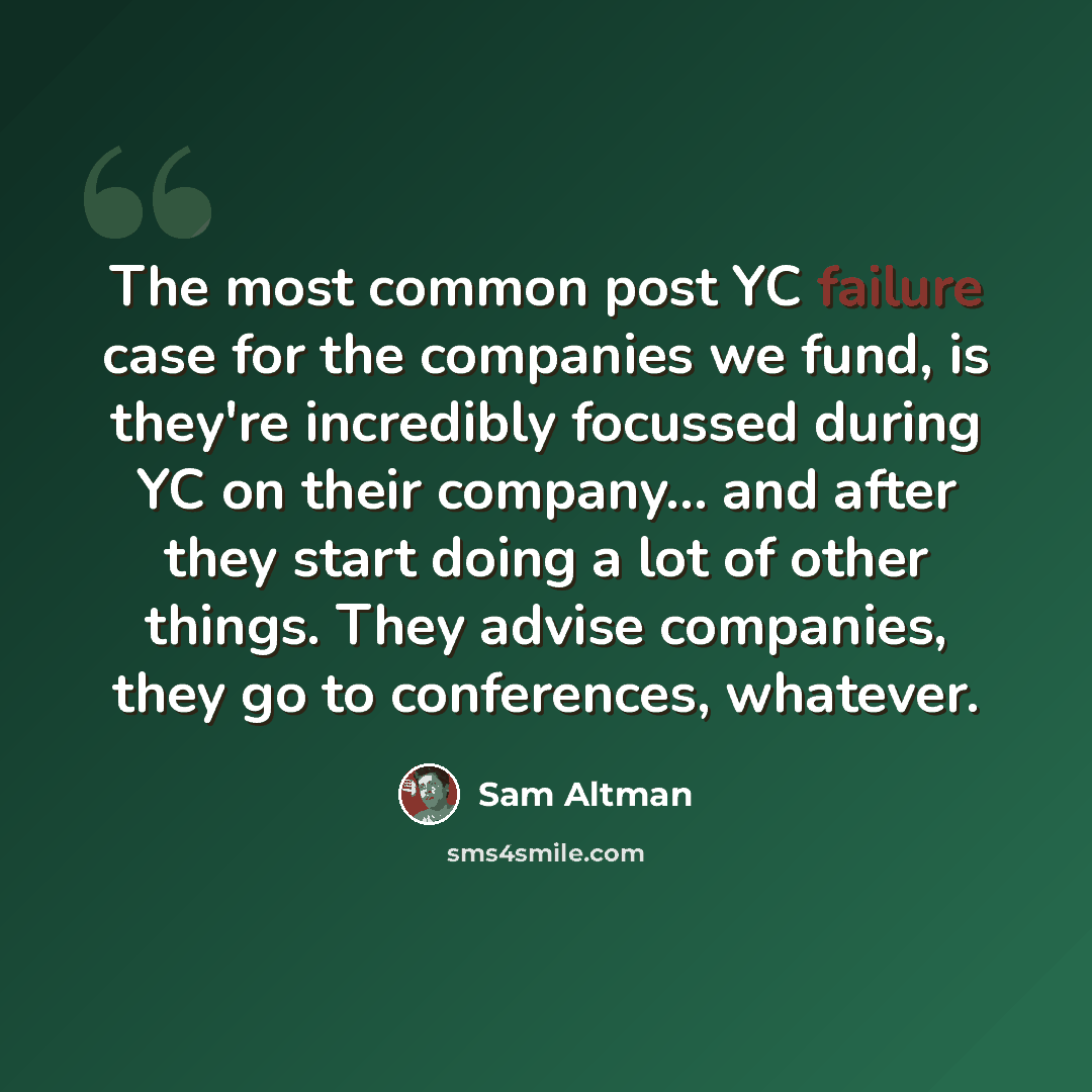 “The most common post YC failure case for the companies we fund, is they're incredibly focussed during YC on their company... and after they start doing a lot of other things. They advise companies, they go to conferences, whatever.” quote by Sam Altman