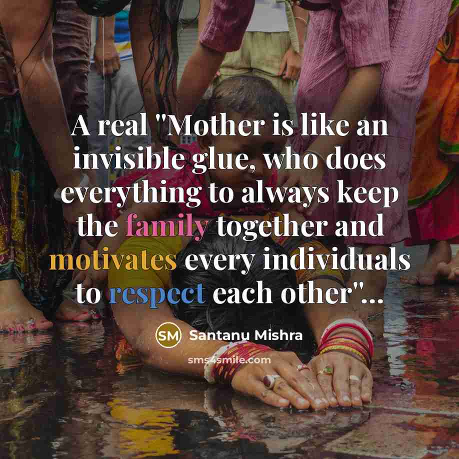 “A real ''Mother is like an invisible glue, who does everything to always keep the family together and motivates every individuals to respect each other''…” quote by Santanu Mishra