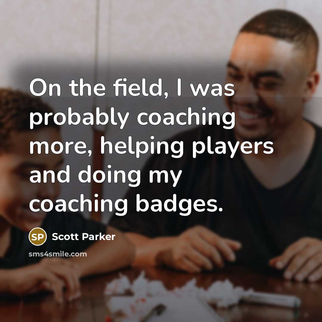 “On the field, I was probably coaching more, helping players and doing my coaching badges.” quote by Scott Parker