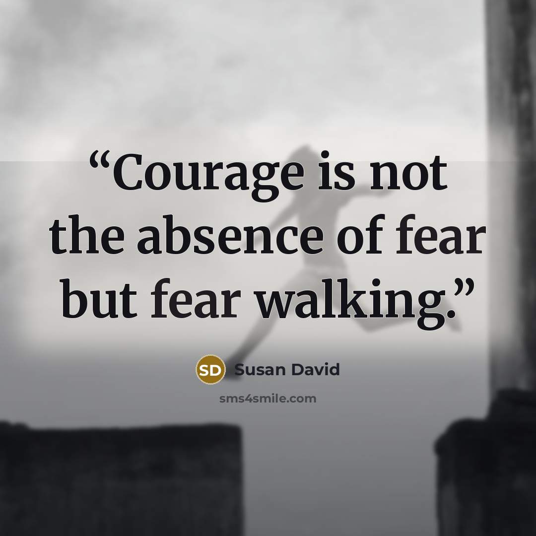 “Courage is not the absence of fear but fear walking.” quote by Susan David