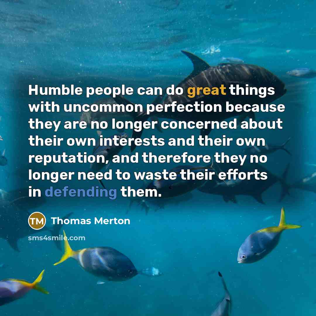 “Humble people can do great things with uncommon perfection because they are no longer concerned about their own interests and their own reputation, and therefore they no longer need to waste their efforts in defending them.” quote by Thomas Merton