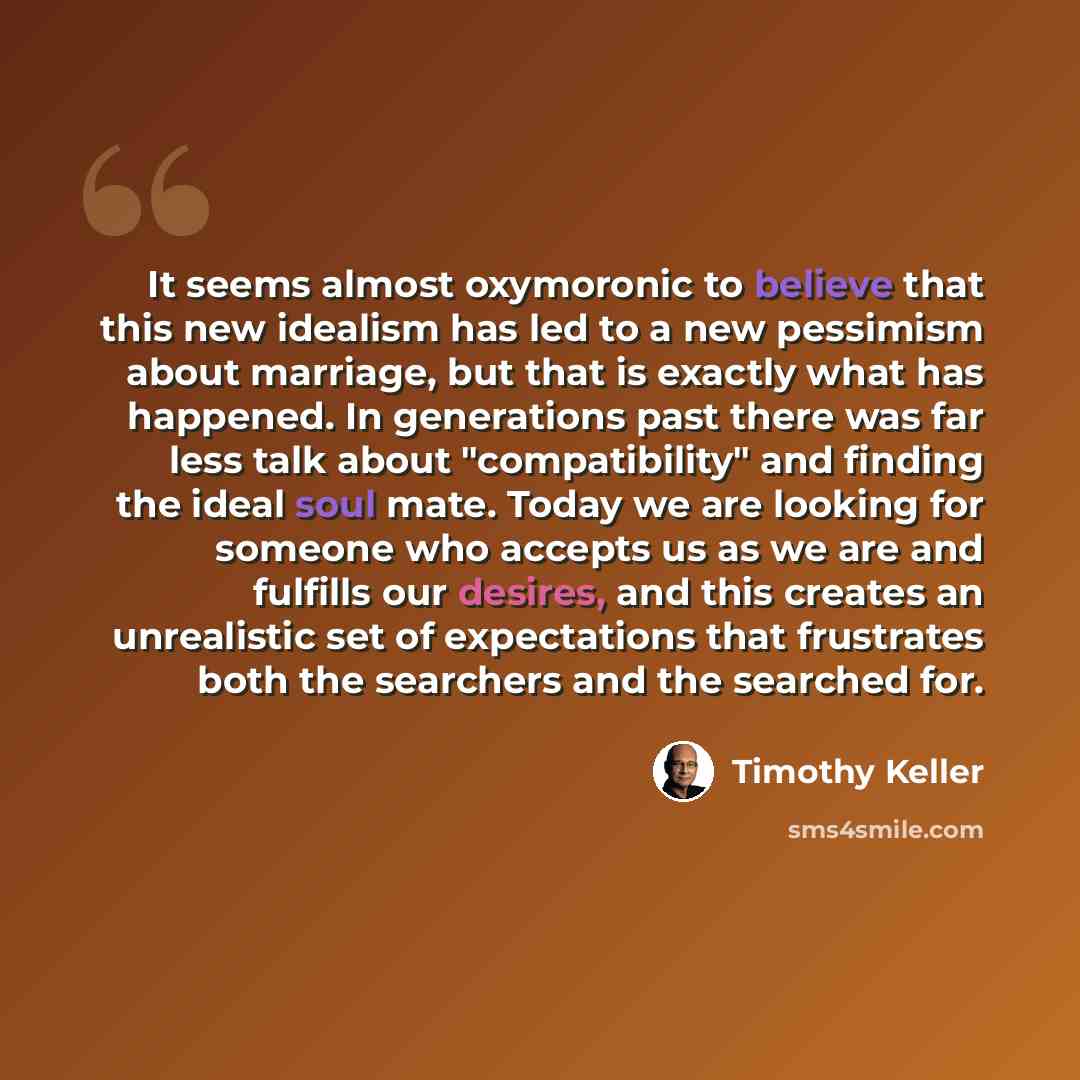 “It seems almost oxymoronic to believe that this new idealism has led to a new pessimism about marriage, but that is exactly what has happened. In generations past there was far less talk about "compatibility" and finding the ideal soul mate. Today we are looking for someone who accepts us as we…” quote by Timothy Keller