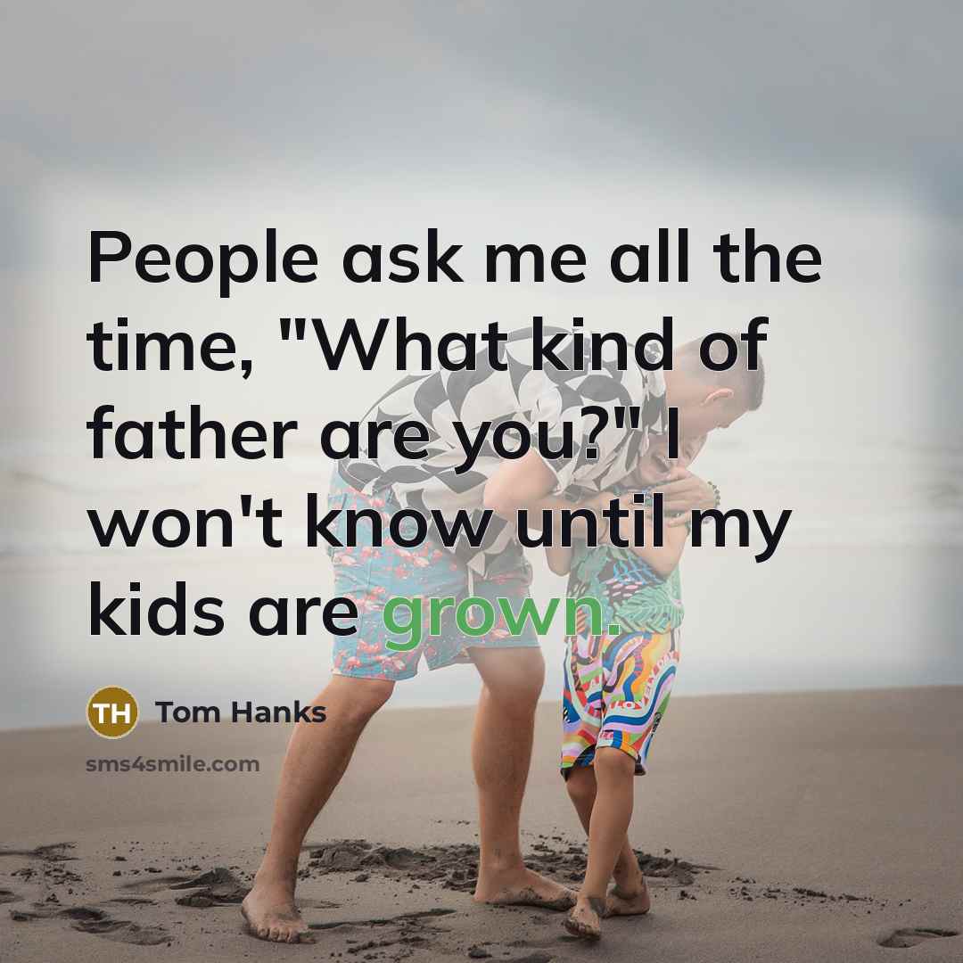 “People ask me all the time, "What kind of father are you?" I won't know until my kids are grown.” quote by Tom Hanks