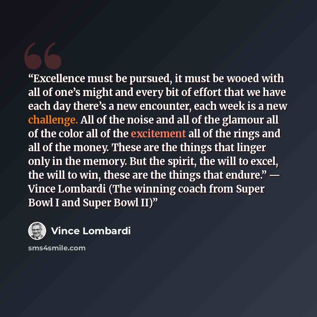 “Excellence must be pursued, it must be wooed with all of one’s might and every bit of effort that we have each day there’s a new encounter, each week is a new challenge. All of the noise and all of the glamour all of the color all of the excitement all of the rings and all of the money. These are…” quote by Vince Lombardi