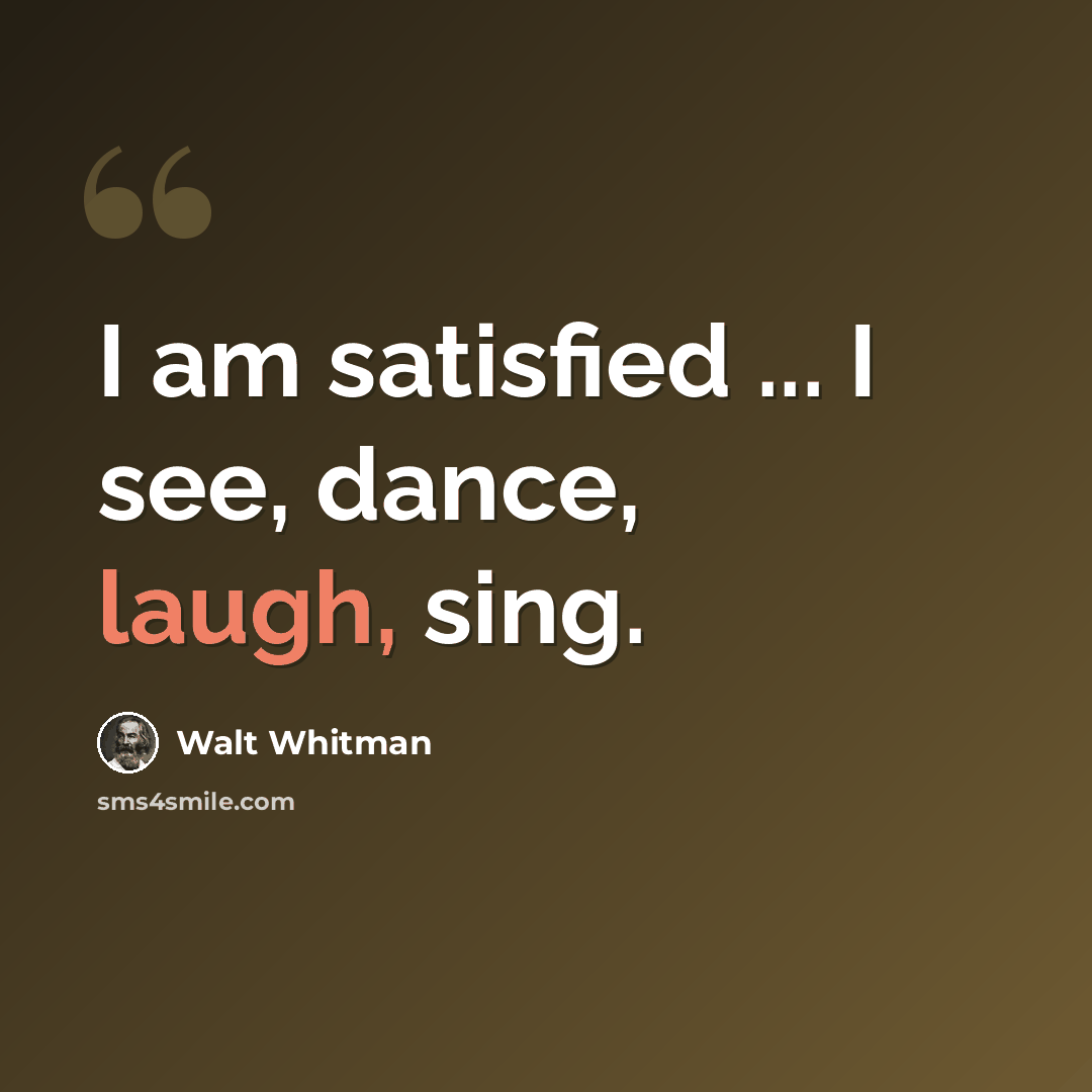 “I am satisfied ... I see, dance, laugh, sing.” quote by Walt Whitman