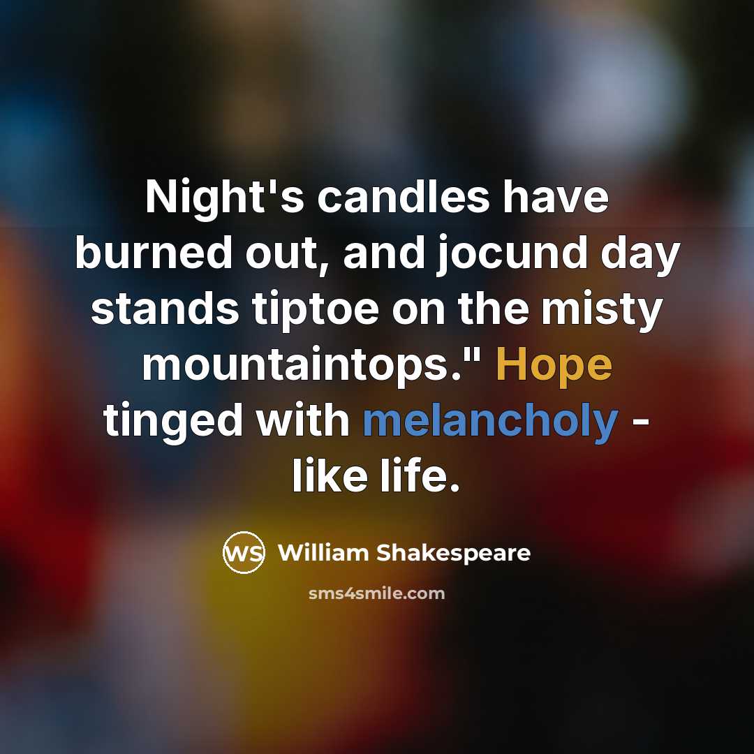 “Night's candles have burned out, and jocund day stands tiptoe on the misty mountaintops." Hope tinged with melancholy - like life.” quote by William Shakespeare