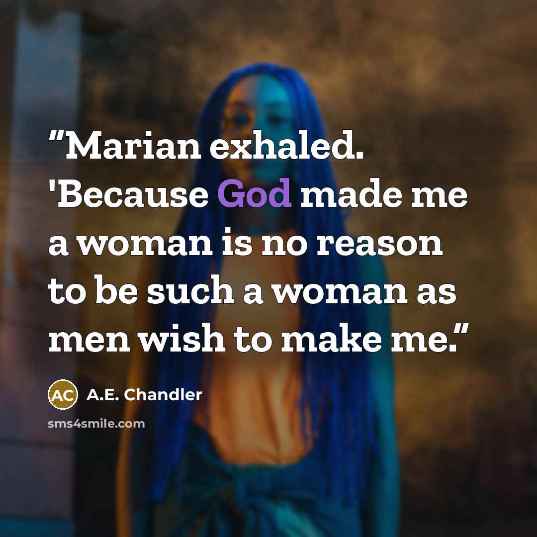“Marian exhaled. 'Because God made me a woman is no reason to be such a woman as men wish to make me.” quote by A.E. Chandler