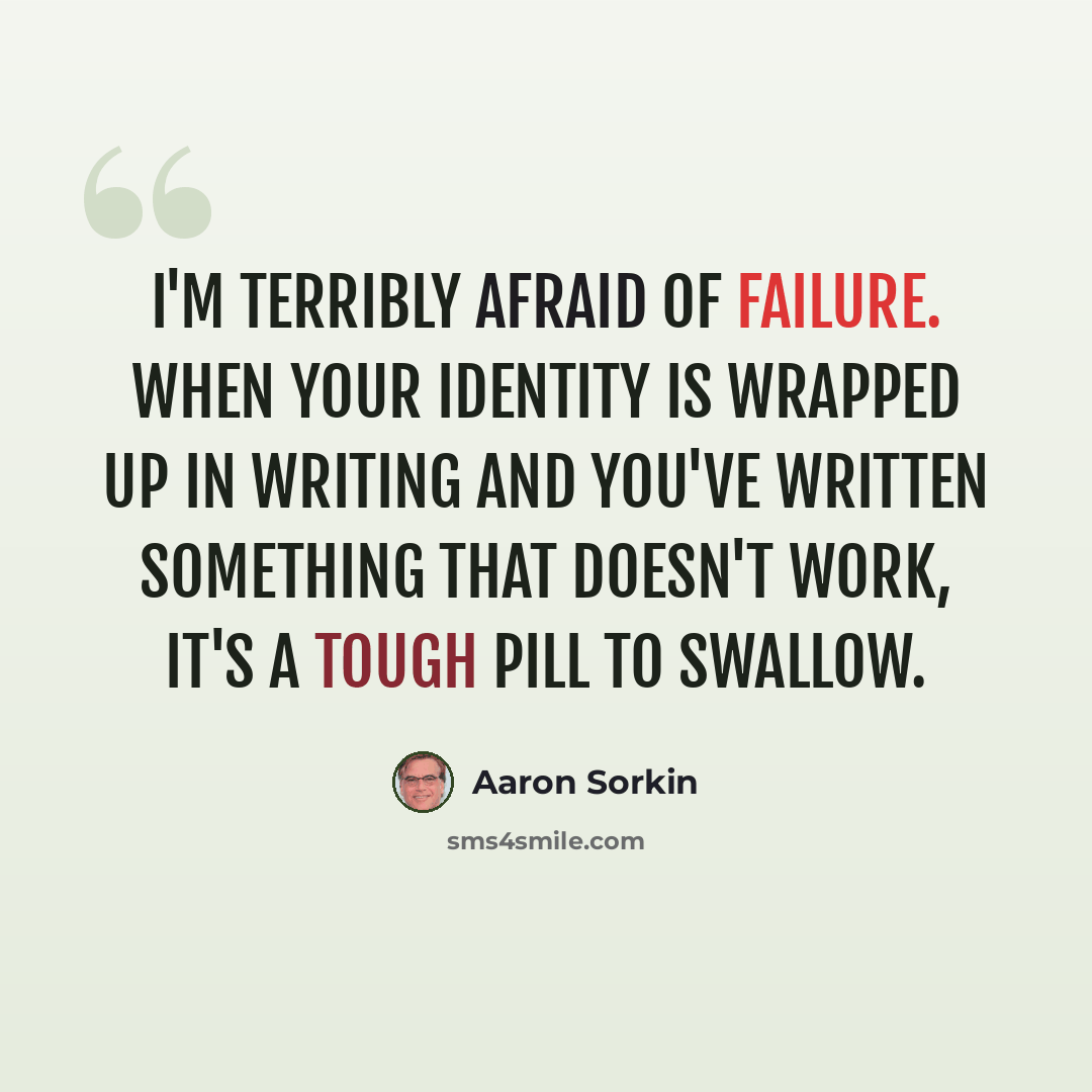 “I'm terribly afraid of failure. When your identity is wrapped up in writing and you've written something that doesn't work, it's a tough pill to swallow.” quote by Aaron Sorkin