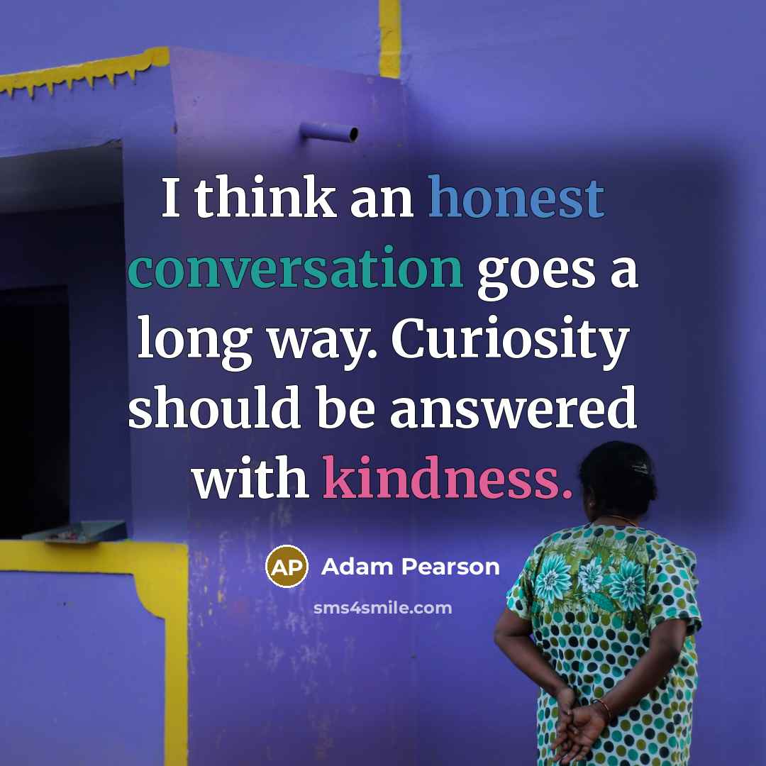 “I think an honest conversation goes a long way. Curiosity should be answered with kindness.” quote by Adam Pearson