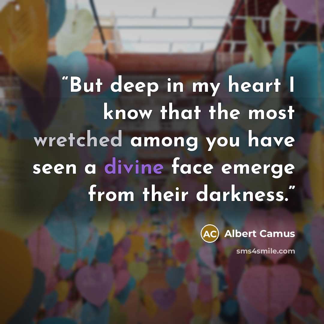 “But deep in my heart I know that the most wretched among you have seen a divine face emerge from their darkness.” quote by Albert Camus